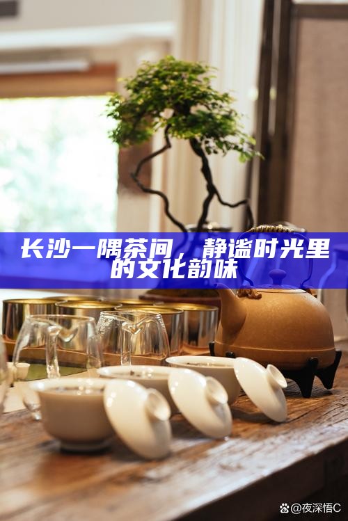 长沙一隅茶间，静谧时光里的文化韵味