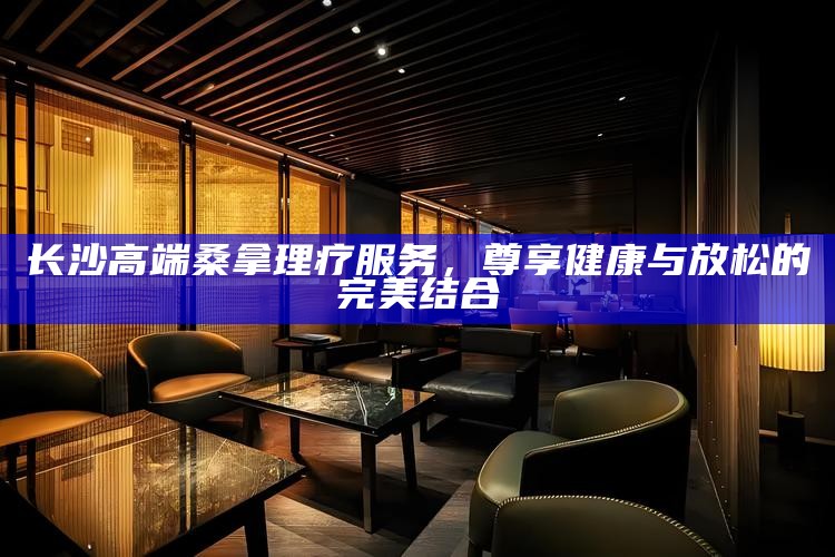 长沙高端桑拿理疗服务,尊享健康与放松的完美结合