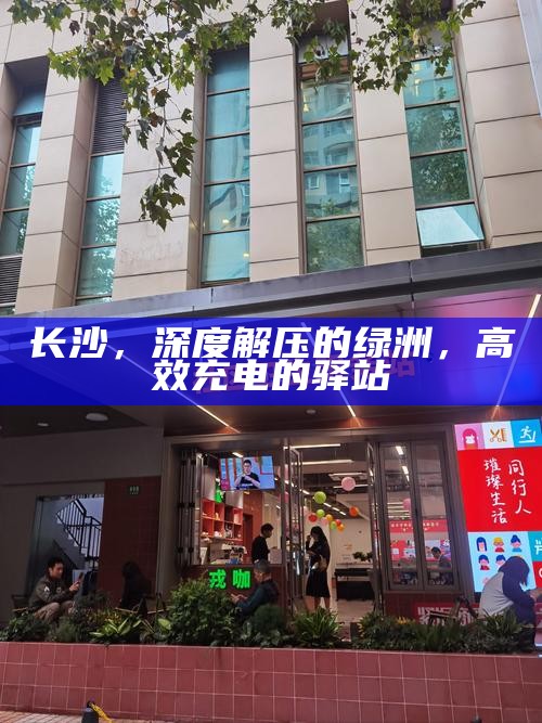 长沙，深度解压的绿洲，高效充电的驿站