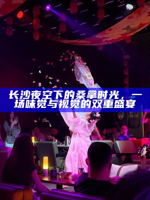 长沙夜空下的桑拿时光,一场味觉与视觉的双重盛宴
