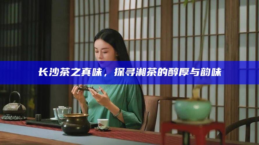 长沙茶之真味，探寻湘茶的醇厚与韵味