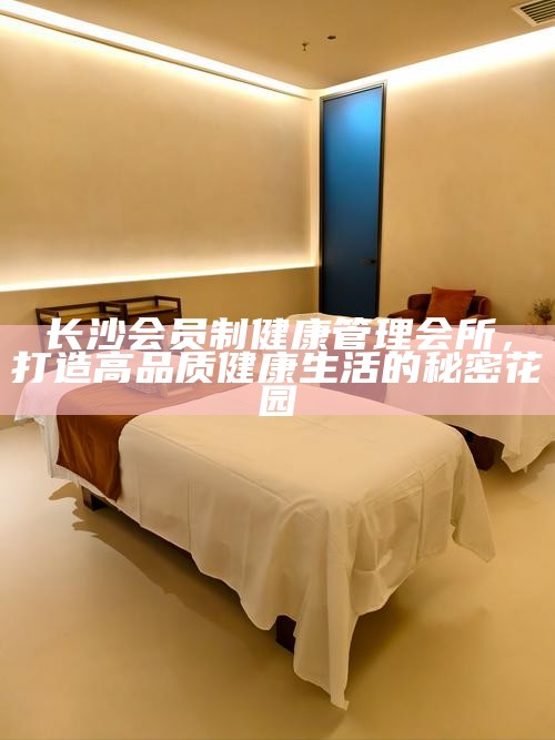 长沙会员制健康管理会所，打造高品质健康生活的秘密花园